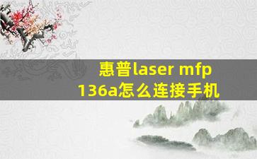 惠普laser mfp 136a怎么连接手机